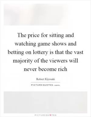 The price for sitting and watching game shows and betting on lottery is that the vast majority of the viewers will never become rich Picture Quote #1