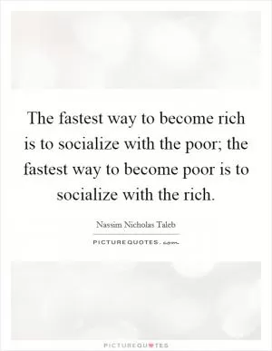 The fastest way to become rich is to socialize with the poor; the fastest way to become poor is to socialize with the rich Picture Quote #1