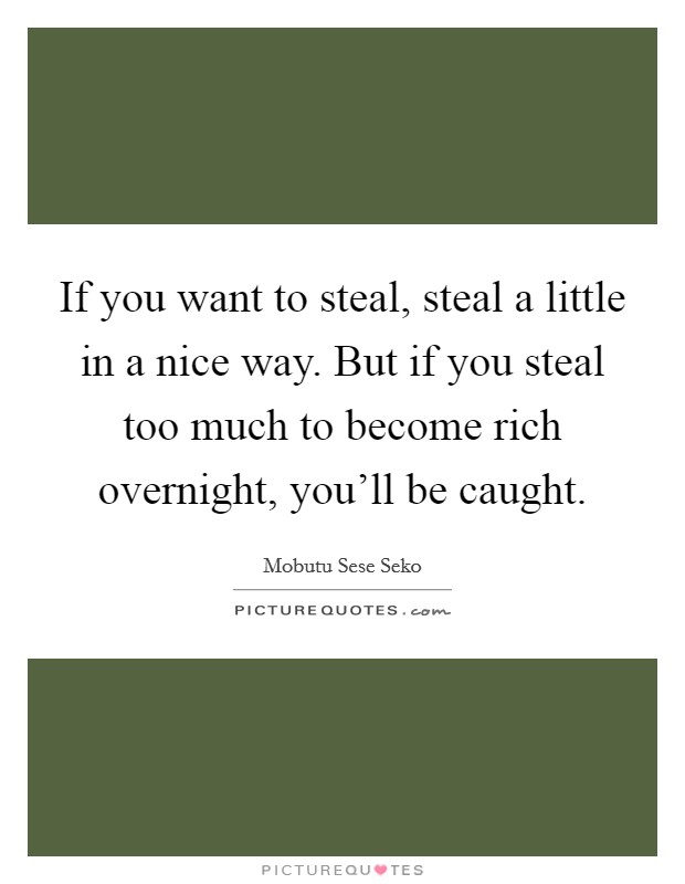 If you want to steal, steal a little in a nice way. But if you steal too much to become rich overnight, you'll be caught. Picture Quote #1