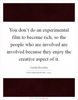 You don’t do an experimental film to become rich, so the people who are involved are involved because they enjoy the creative aspect of it Picture Quote #1