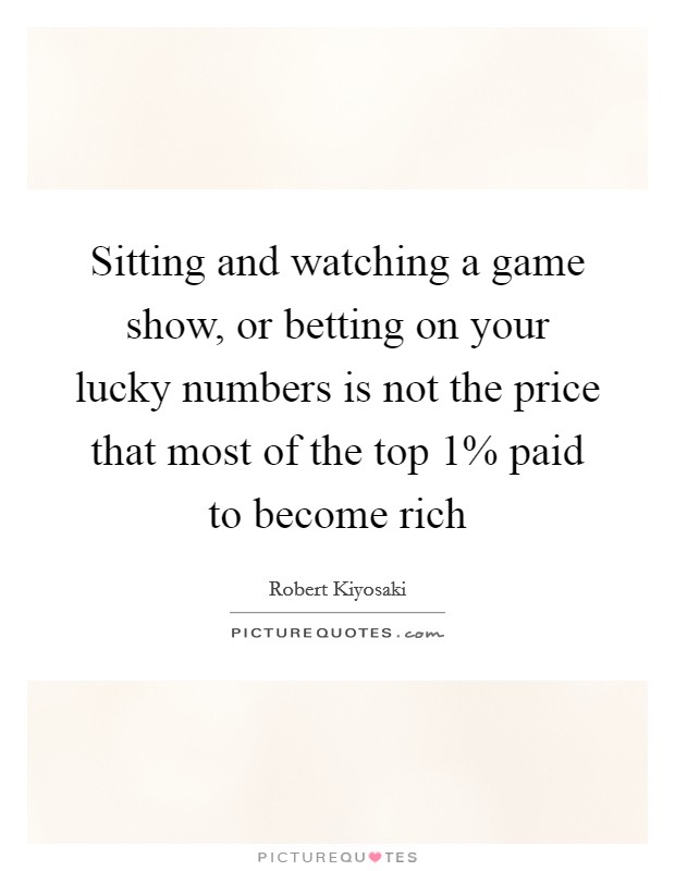Sitting and watching a game show, or betting on your lucky numbers is not the price that most of the top 1% paid to become rich Picture Quote #1