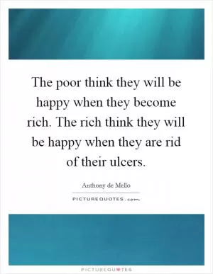 The poor think they will be happy when they become rich. The rich think they will be happy when they are rid of their ulcers Picture Quote #1