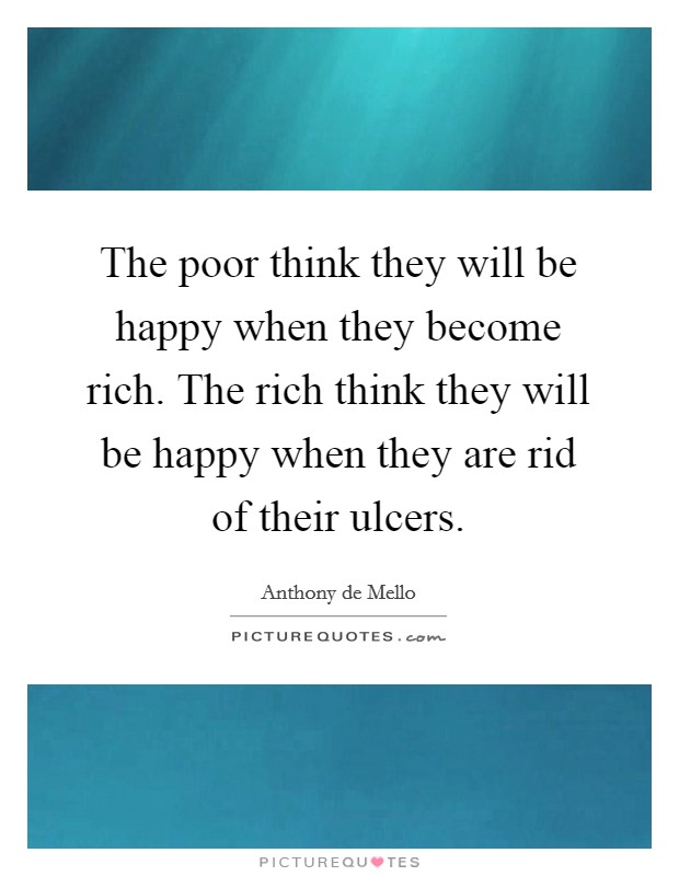 The poor think they will be happy when they become rich. The rich think they will be happy when they are rid of their ulcers. Picture Quote #1