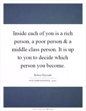 Inside each of you is a rich person, a poor person and a middle class person. It is up to you to decide which person you become Picture Quote #1