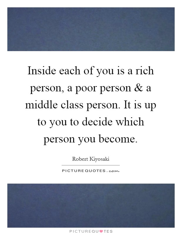 Inside each of you is a rich person, a poor person and a middle class person. It is up to you to decide which person you become. Picture Quote #1