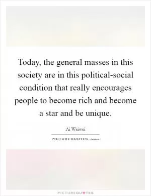 Today, the general masses in this society are in this political-social condition that really encourages people to become rich and become a star and be unique Picture Quote #1