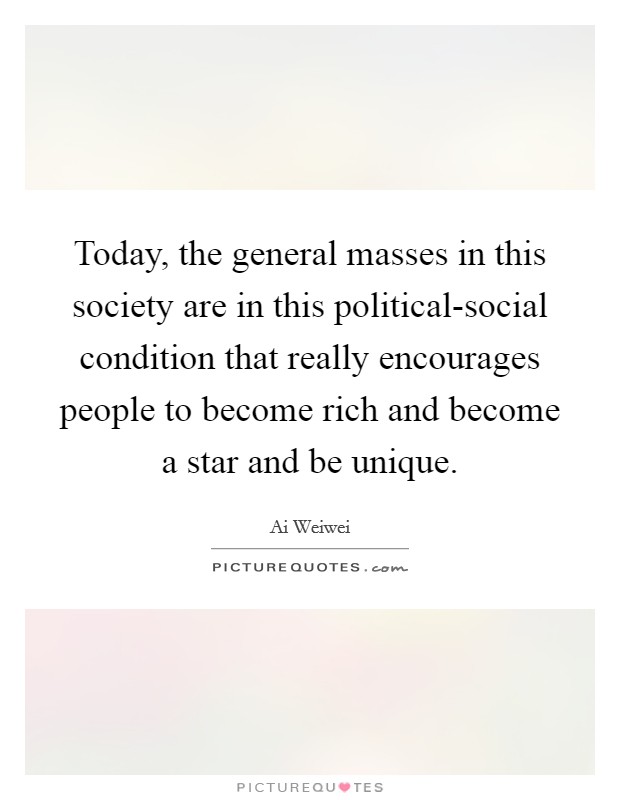 Today, the general masses in this society are in this political-social condition that really encourages people to become rich and become a star and be unique. Picture Quote #1