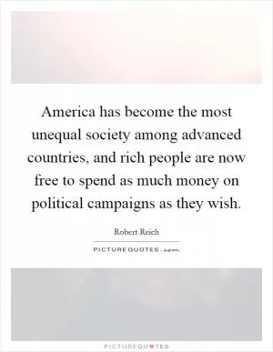 America has become the most unequal society among advanced countries, and rich people are now free to spend as much money on political campaigns as they wish Picture Quote #1