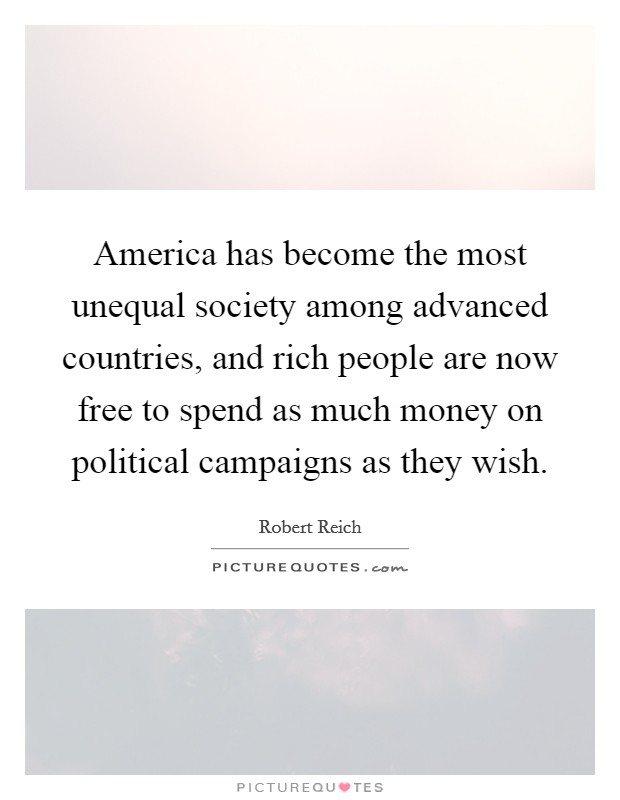 America has become the most unequal society among advanced countries, and rich people are now free to spend as much money on political campaigns as they wish. Picture Quote #1