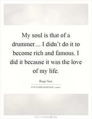 My soul is that of a drummer.... I didn’t do it to become rich and famous. I did it because it was the love of my life Picture Quote #1