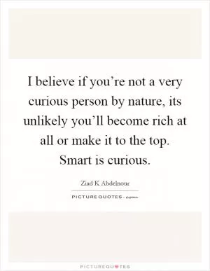 I believe if you’re not a very curious person by nature, its unlikely you’ll become rich at all or make it to the top. Smart is curious Picture Quote #1