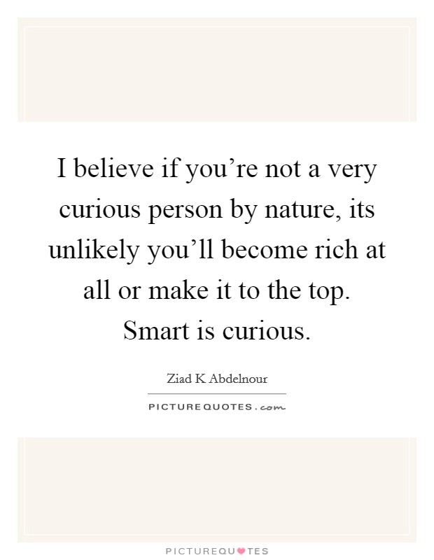 I believe if you're not a very curious person by nature, its unlikely you'll become rich at all or make it to the top. Smart is curious. Picture Quote #1