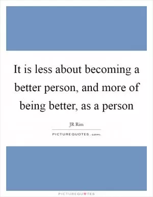 It is less about becoming a better person, and more of being better, as a person Picture Quote #1