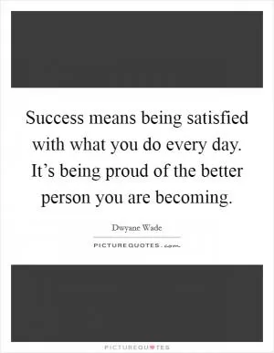 Success means being satisfied with what you do every day. It’s being proud of the better person you are becoming Picture Quote #1