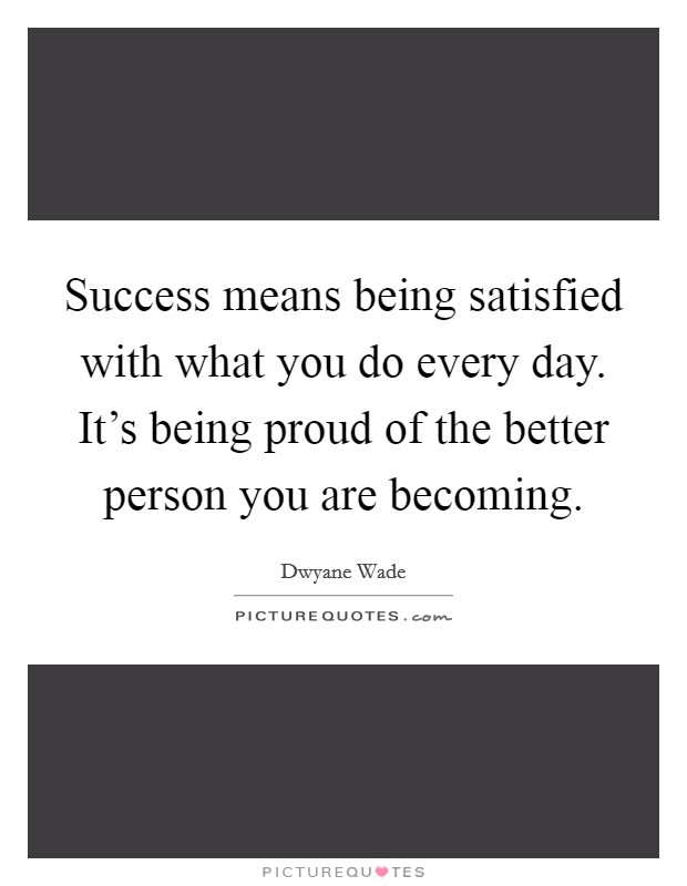 Success means being satisfied with what you do every day. It's being proud of the better person you are becoming. Picture Quote #1