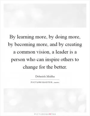 By learning more, by doing more, by becoming more, and by creating a common vision, a leader is a person who can inspire others to change for the better Picture Quote #1