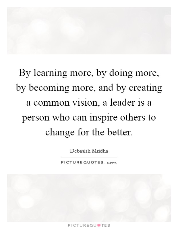 By learning more, by doing more, by becoming more, and by creating a common vision, a leader is a person who can inspire others to change for the better. Picture Quote #1