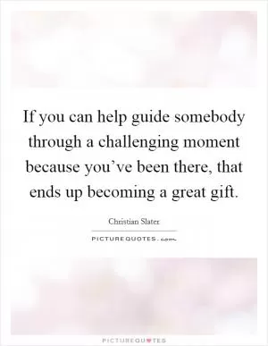 If you can help guide somebody through a challenging moment because you’ve been there, that ends up becoming a great gift Picture Quote #1