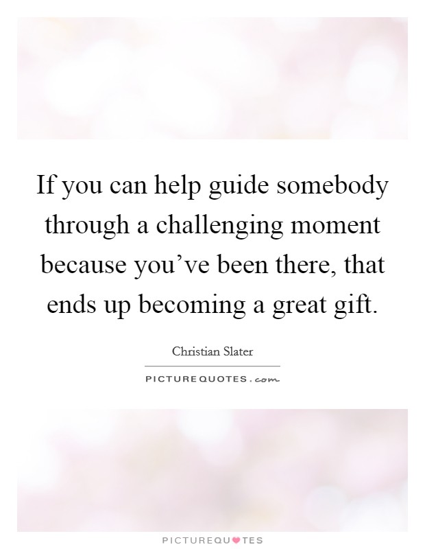 If you can help guide somebody through a challenging moment because you've been there, that ends up becoming a great gift. Picture Quote #1
