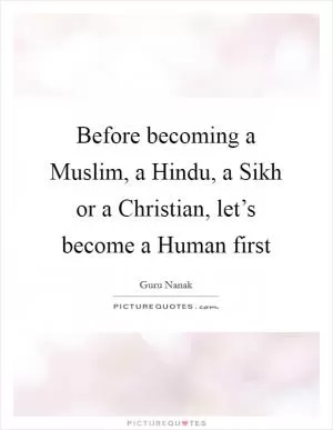 Before becoming a Muslim, a Hindu, a Sikh or a Christian, let’s become a Human first Picture Quote #1