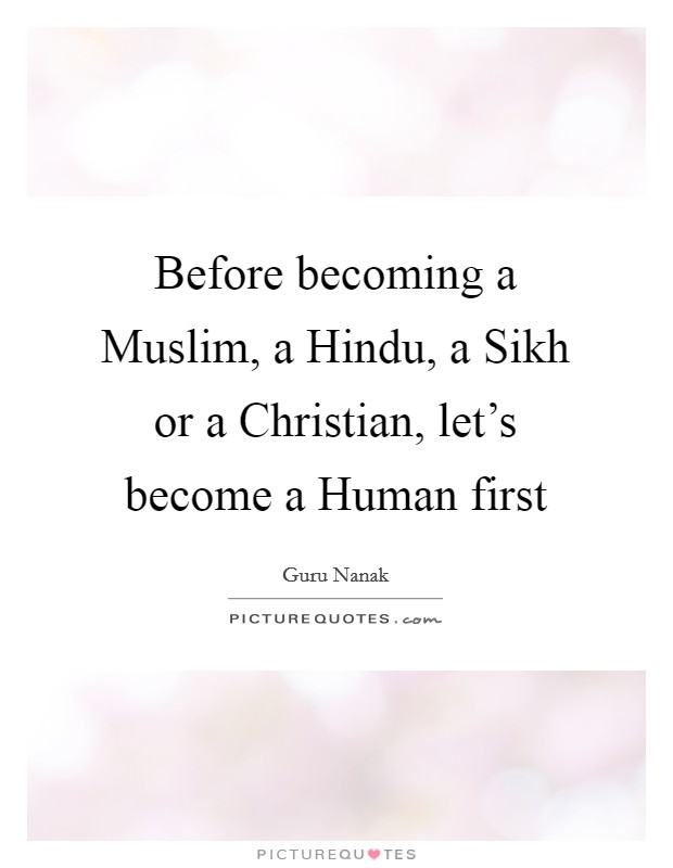 Before becoming a Muslim, a Hindu, a Sikh or a Christian, let's become a Human first Picture Quote #1