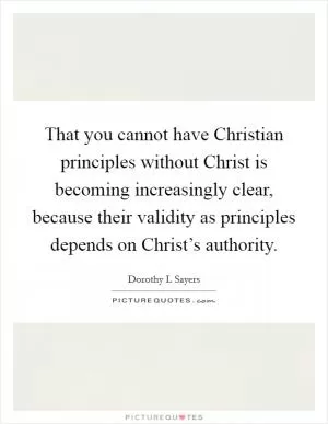 That you cannot have Christian principles without Christ is becoming increasingly clear, because their validity as principles depends on Christ’s authority Picture Quote #1