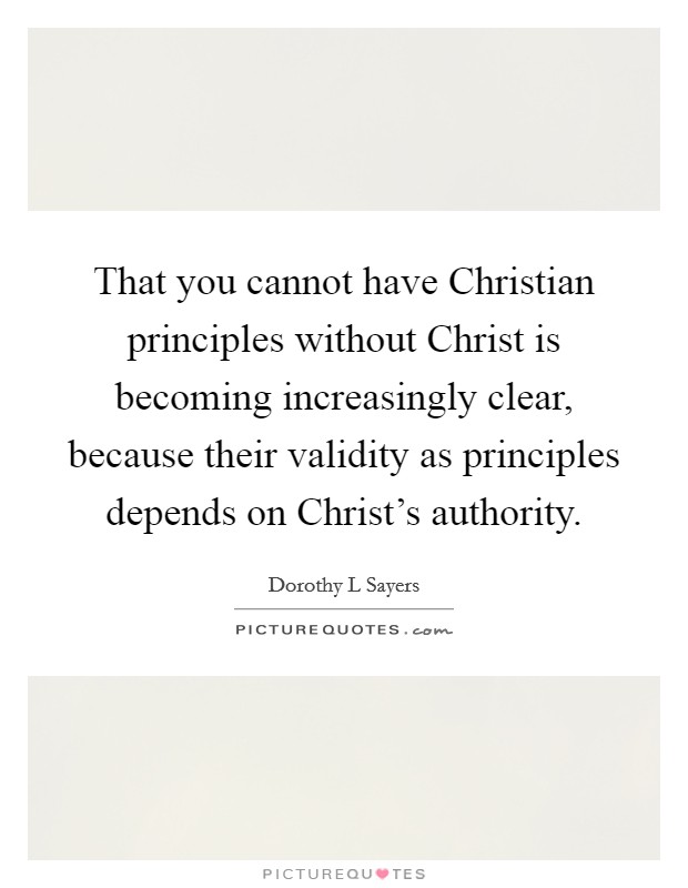 That you cannot have Christian principles without Christ is becoming increasingly clear, because their validity as principles depends on Christ's authority. Picture Quote #1