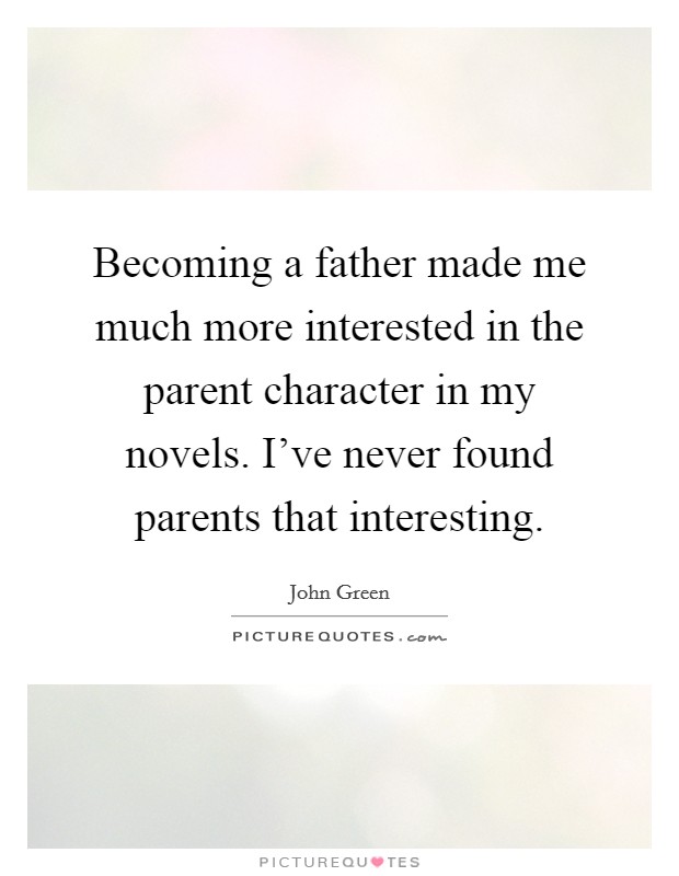 Becoming a father made me much more interested in the parent character in my novels. I've never found parents that interesting. Picture Quote #1