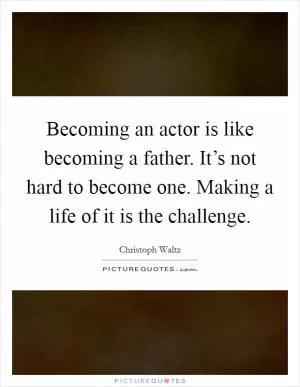 Becoming an actor is like becoming a father. It’s not hard to become one. Making a life of it is the challenge Picture Quote #1