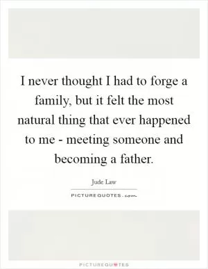 I never thought I had to forge a family, but it felt the most natural thing that ever happened to me - meeting someone and becoming a father Picture Quote #1