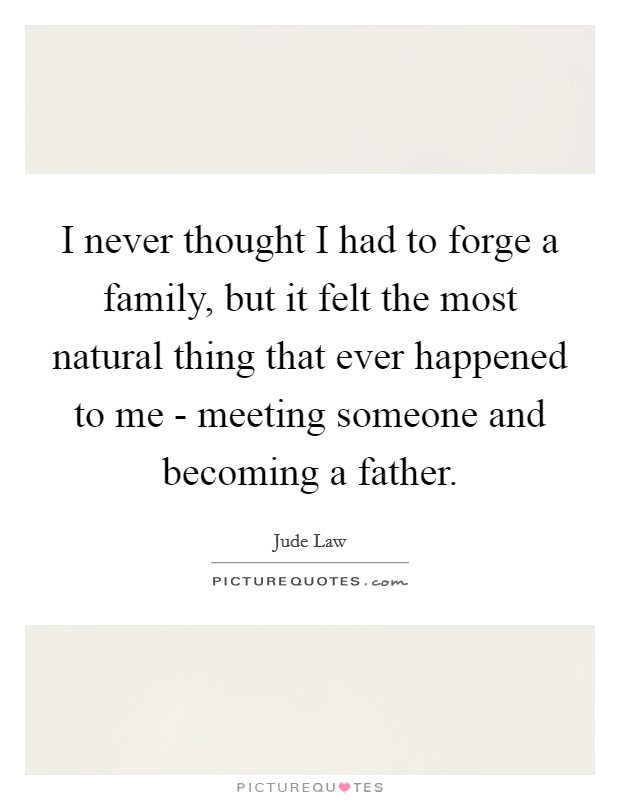 I never thought I had to forge a family, but it felt the most natural thing that ever happened to me - meeting someone and becoming a father. Picture Quote #1