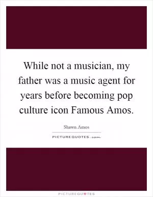 While not a musician, my father was a music agent for years before becoming pop culture icon Famous Amos Picture Quote #1