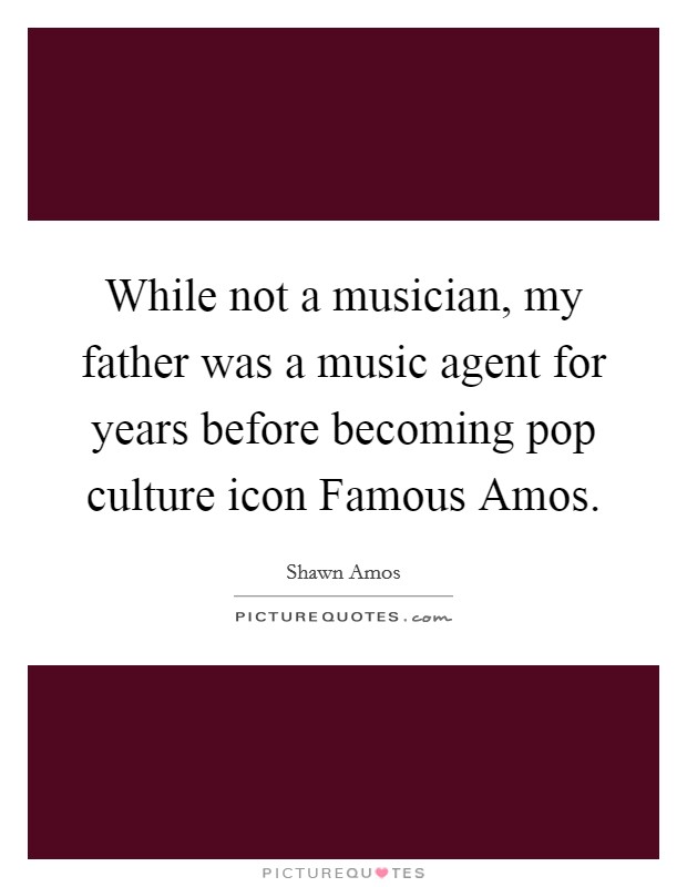 While not a musician, my father was a music agent for years before becoming pop culture icon Famous Amos. Picture Quote #1