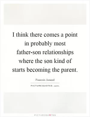 I think there comes a point in probably most father-son relationships where the son kind of starts becoming the parent Picture Quote #1
