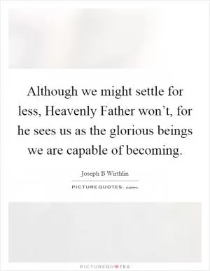 Although we might settle for less, Heavenly Father won’t, for he sees us as the glorious beings we are capable of becoming Picture Quote #1