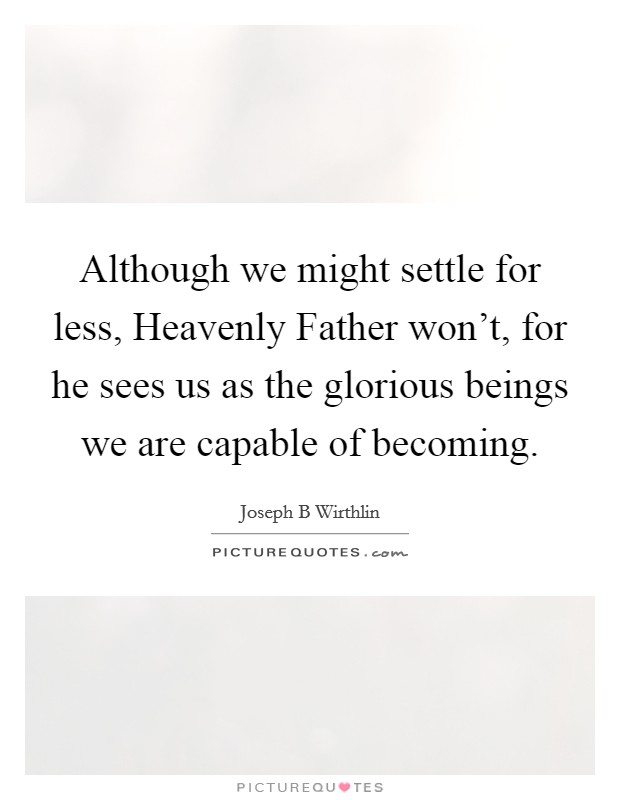 Although we might settle for less, Heavenly Father won't, for he sees us as the glorious beings we are capable of becoming. Picture Quote #1