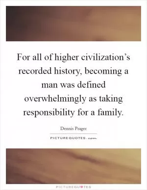 For all of higher civilization’s recorded history, becoming a man was defined overwhelmingly as taking responsibility for a family Picture Quote #1