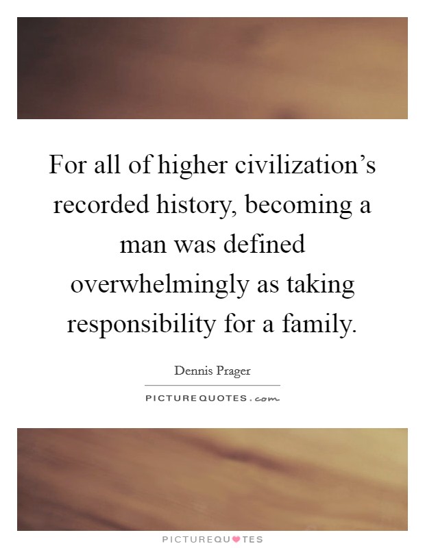 For all of higher civilization's recorded history, becoming a man was defined overwhelmingly as taking responsibility for a family. Picture Quote #1