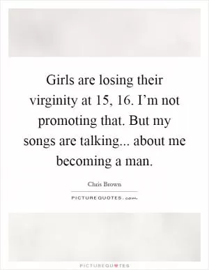 Girls are losing their virginity at 15, 16. I’m not promoting that. But my songs are talking... about me becoming a man Picture Quote #1