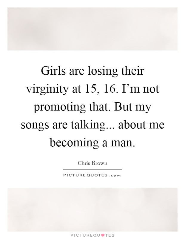 Girls are losing their virginity at 15, 16. I'm not promoting that. But my songs are talking... about me becoming a man. Picture Quote #1