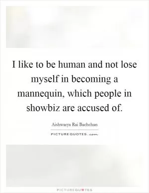 I like to be human and not lose myself in becoming a mannequin, which people in showbiz are accused of Picture Quote #1