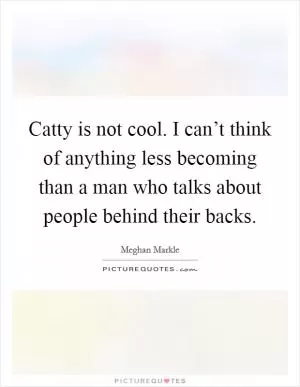 Catty is not cool. I can’t think of anything less becoming than a man who talks about people behind their backs Picture Quote #1
