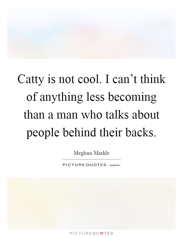 Catty is not cool. I can't think of anything less becoming than a man who talks about people behind their backs. Picture Quote #1