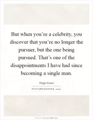 But when you’re a celebrity, you discover that you’re no longer the pursuer, but the one being pursued. That’s one of the disappointments I have had since becoming a single man Picture Quote #1