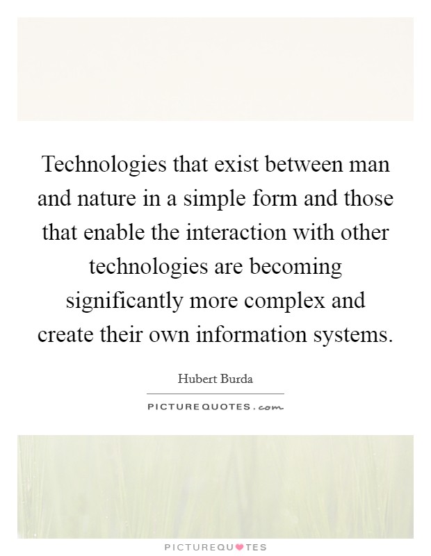 Technologies that exist between man and nature in a simple form and those that enable the interaction with other technologies are becoming significantly more complex and create their own information systems. Picture Quote #1