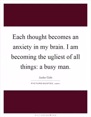 Each thought becomes an anxiety in my brain. I am becoming the ugliest of all things: a busy man Picture Quote #1