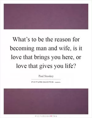What’s to be the reason for becoming man and wife, is it love that brings you here, or love that gives you life? Picture Quote #1