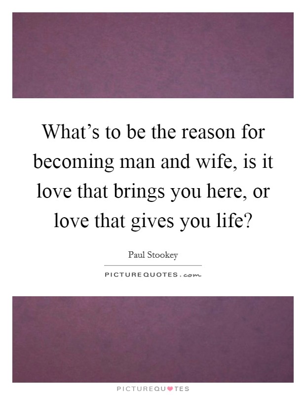 What's to be the reason for becoming man and wife, is it love that brings you here, or love that gives you life? Picture Quote #1