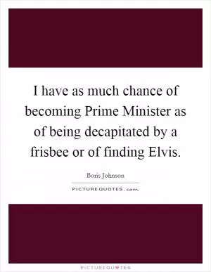 I have as much chance of becoming Prime Minister as of being decapitated by a frisbee or of finding Elvis Picture Quote #1