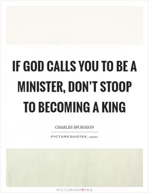 If God calls you to be a minister, don’t stoop to becoming a king Picture Quote #1